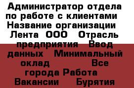 Администратор отдела по работе с клиентами › Название организации ­ Лента, ООО › Отрасль предприятия ­ Ввод данных › Минимальный оклад ­ 21 000 - Все города Работа » Вакансии   . Бурятия респ.